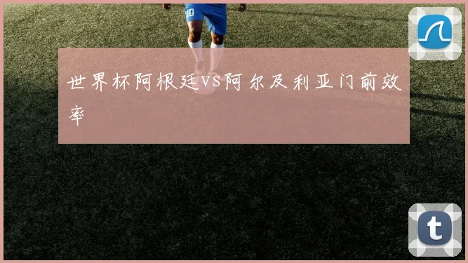 世界杯阿根廷vs阿尔及利亚门前效率