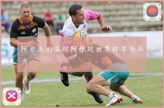 阿尔及利亚对阿根廷世界杯客场压力