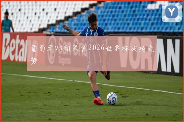 葡萄牙vs刚果金2026世界杯次轮走势