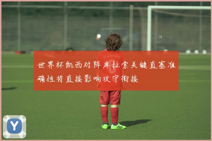 世界杯凯西对阵库拉索关键直塞准确性将直接影响攻守衔接