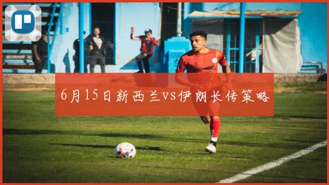 6月15日新西兰vs伊朗长传策略