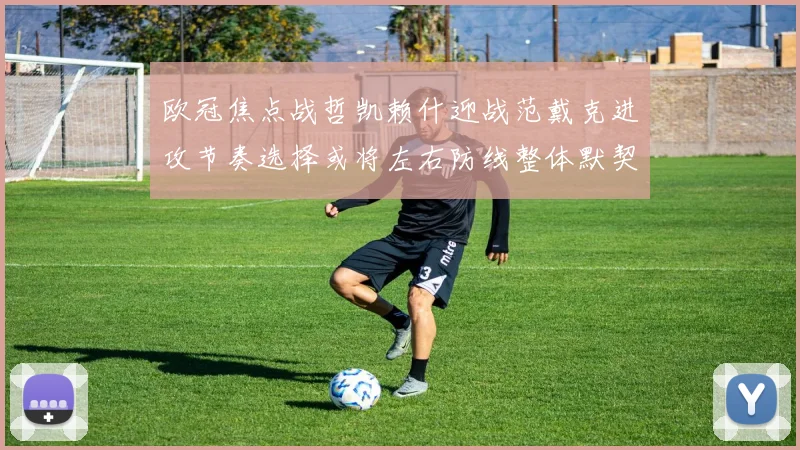欧冠焦点战哲凯赖什迎战范戴克进攻节奏选择或将左右防线整体默契