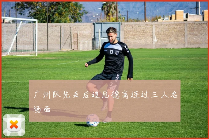 广州队先丢后追厄德高连过三人名场面