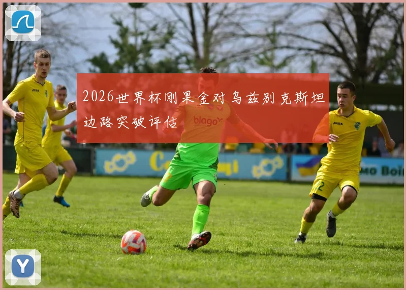 2026世界杯刚果金对乌兹别克斯坦边路突破评估