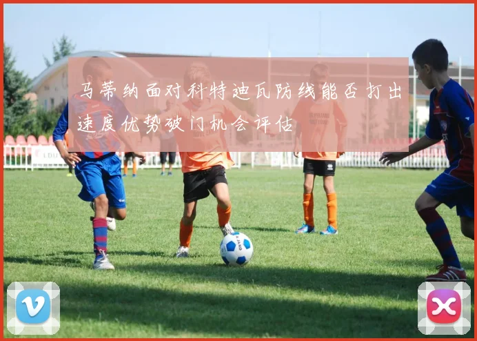 马蒂纳面对科特迪瓦防线能否打出速度优势破门机会评估