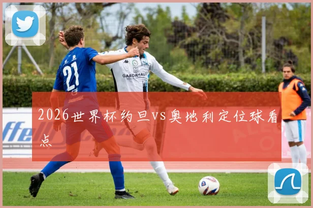 2026世界杯约旦vs奥地利定位球看点