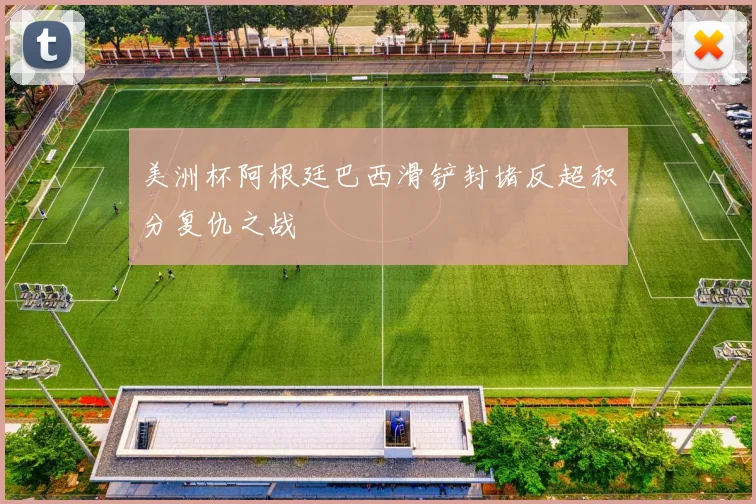 美洲杯阿根廷巴西滑铲封堵反超积分复仇之战