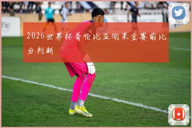 2026世界杯哥伦比亚刚果金赛前比分判断