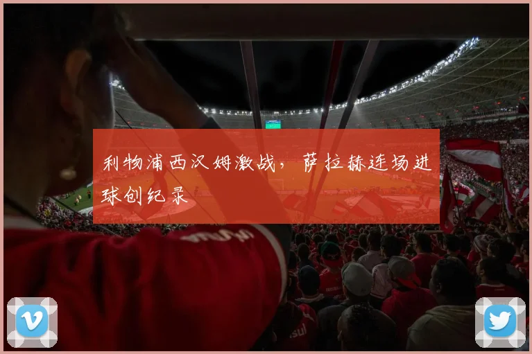 利物浦西汉姆激战，萨拉赫连场进球创纪录