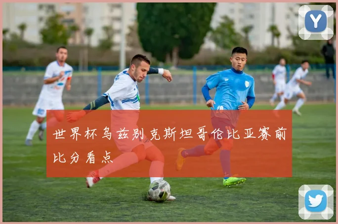 世界杯乌兹别克斯坦哥伦比亚赛前比分看点