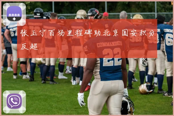 张玉宁百场里程碑助北京国安积分反超