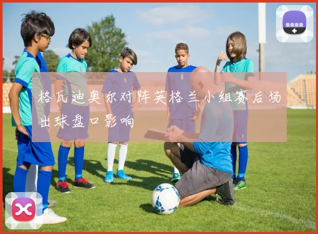 格瓦迪奥尔对阵英格兰小组赛后场出球盘口影响