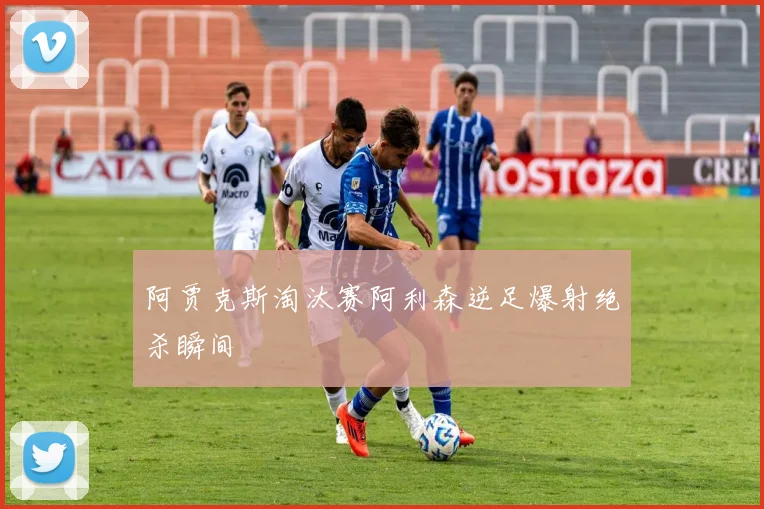 阿贾克斯淘汰赛阿利森逆足爆射绝杀瞬间