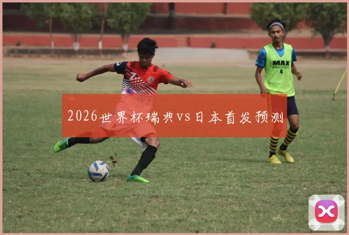 2026世界杯瑞典vs日本首发预测