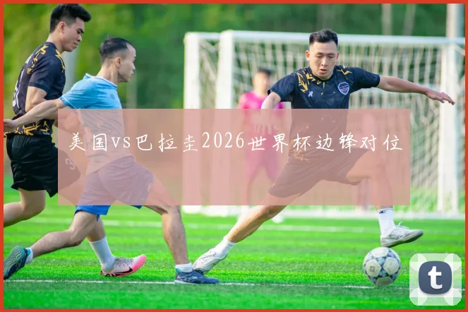 美国vs巴拉圭2026世界杯边锋对位