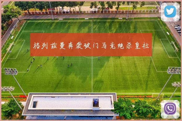 格列兹曼奔袭破门马竞绝杀皇社