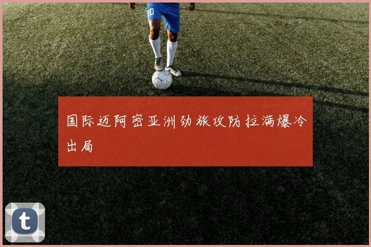 国际迈阿密亚洲劲旅攻防拉满爆冷出局