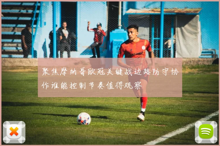 聚焦摩纳哥欧冠关键战边路防守协作谁能控制节奏值得观察