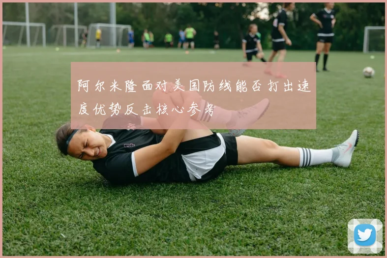 阿尔米隆面对美国防线能否打出速度优势反击核心参考