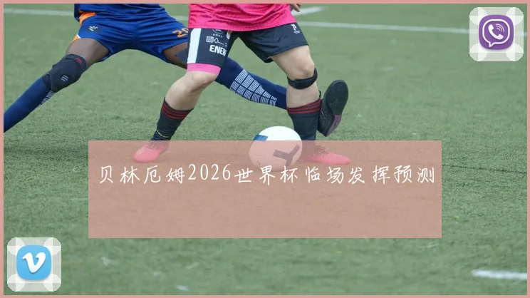 贝林厄姆2026世界杯临场发挥预测