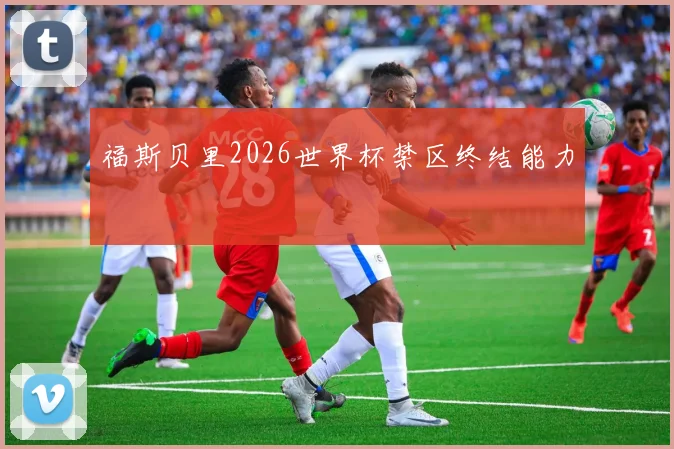 福斯贝里2026世界杯禁区终结能力