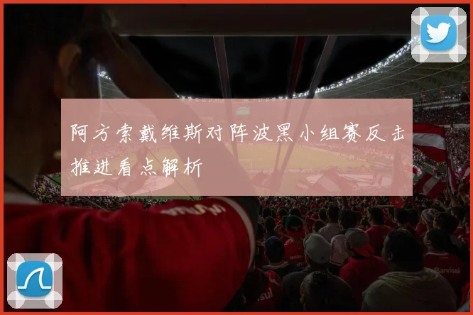 阿方索戴维斯对阵波黑小组赛反击推进看点解析