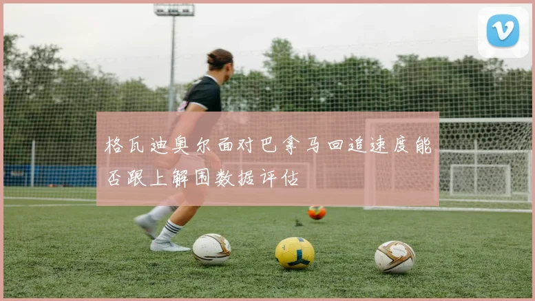 格瓦迪奥尔面对巴拿马回追速度能否跟上解围数据评估