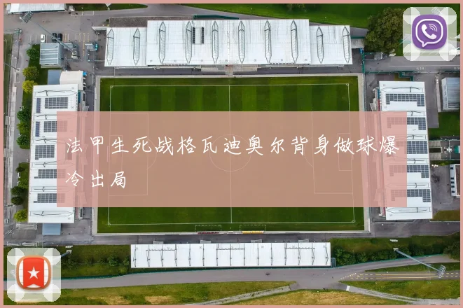 法甲生死战格瓦迪奥尔背身做球爆冷出局