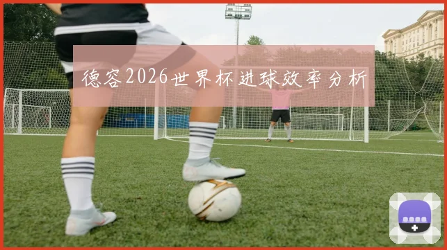 德容2026世界杯进球效率分析