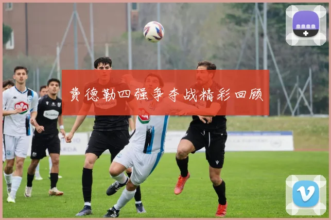 费德勒四强争夺战精彩回顾