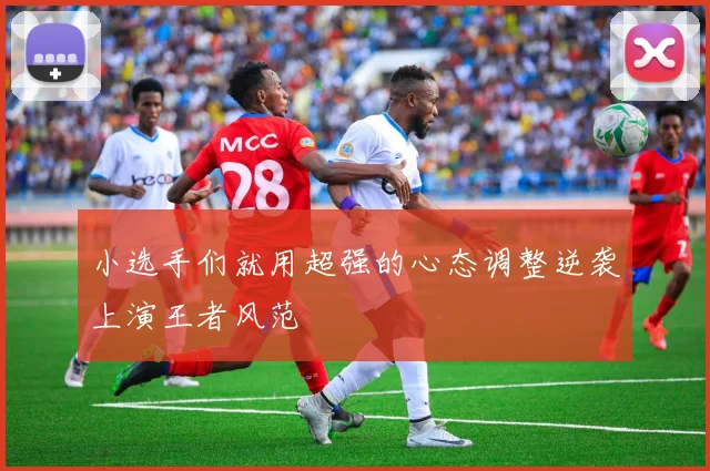小选手们就用超强的心态调整逆袭上演王者风范