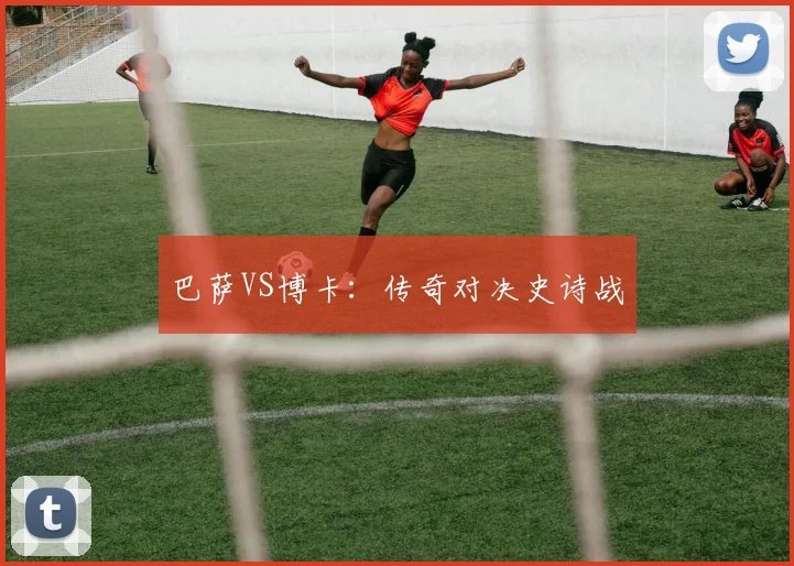 巴萨VS博卡：传奇对决史诗战