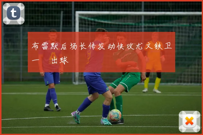 布雷默后场长传发动快攻尤文铁卫一腳出球