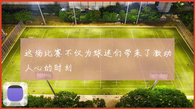 这场比赛不仅为球迷们带来了激动人心的时刻