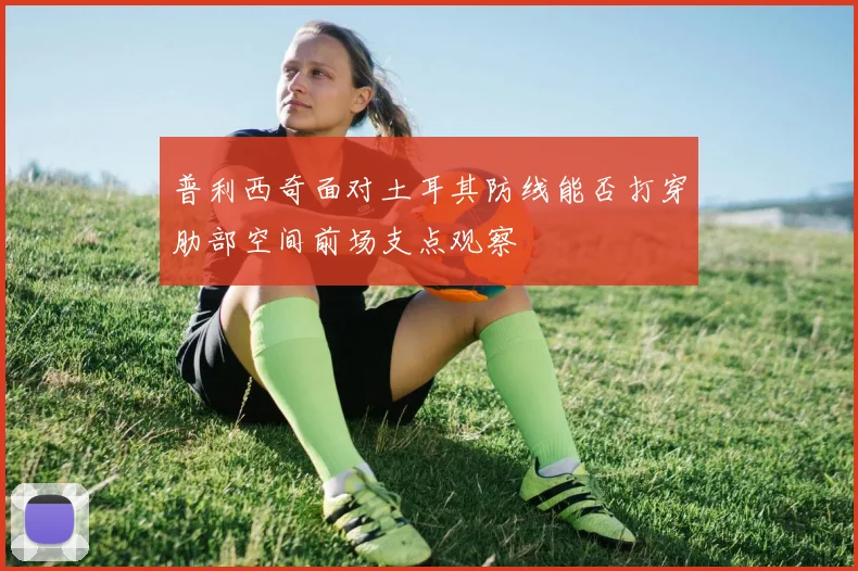 普利西奇面对土耳其防线能否打穿肋部空间前场支点观察