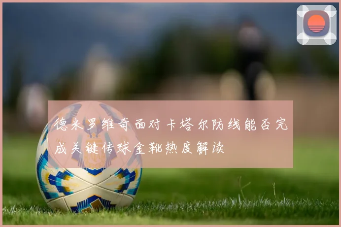德米罗维奇面对卡塔尔防线能否完成关键传球金靴热度解读