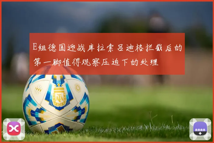 E组德国迎战库拉索吕迪格拦截后的第一脚值得观察压迫下的处理