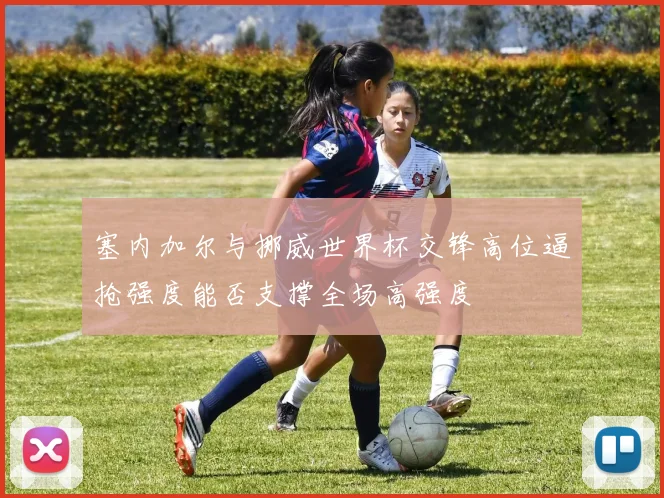 塞内加尔与挪威世界杯交锋高位逼抢强度能否支撑全场高强度