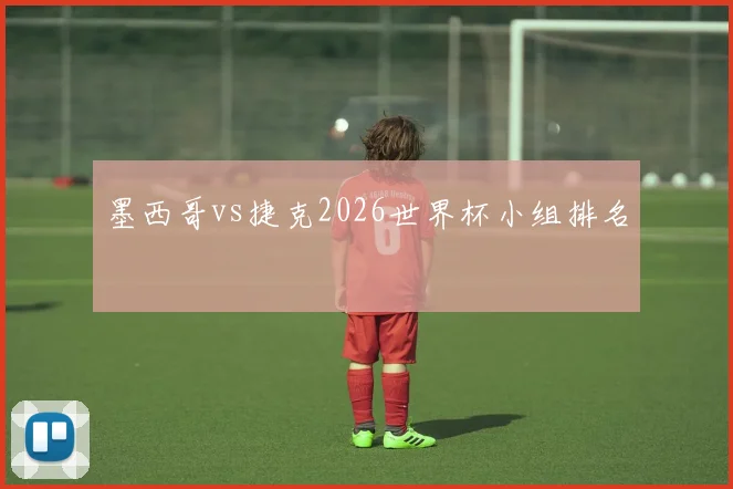 墨西哥vs捷克2026世界杯小组排名