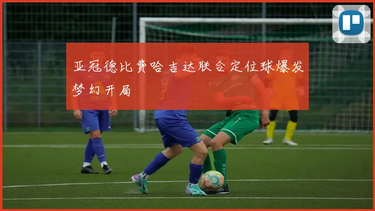 亚冠德比费哈吉达联合定位球爆发梦幻开局