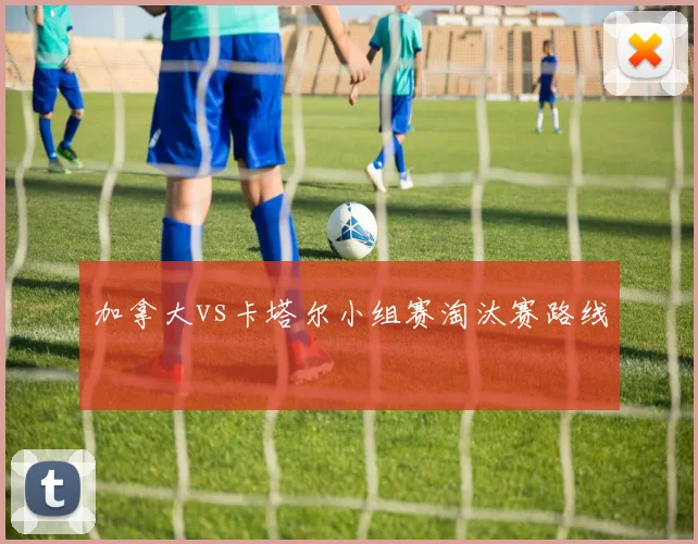 加拿大vs卡塔尔小组赛淘汰赛路线