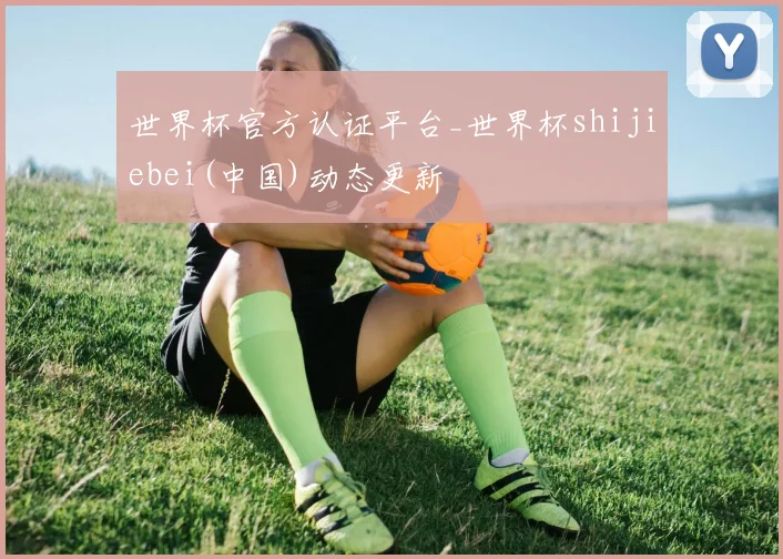 世界杯官方认证平台_世界杯shijiebei(中国)动态更新