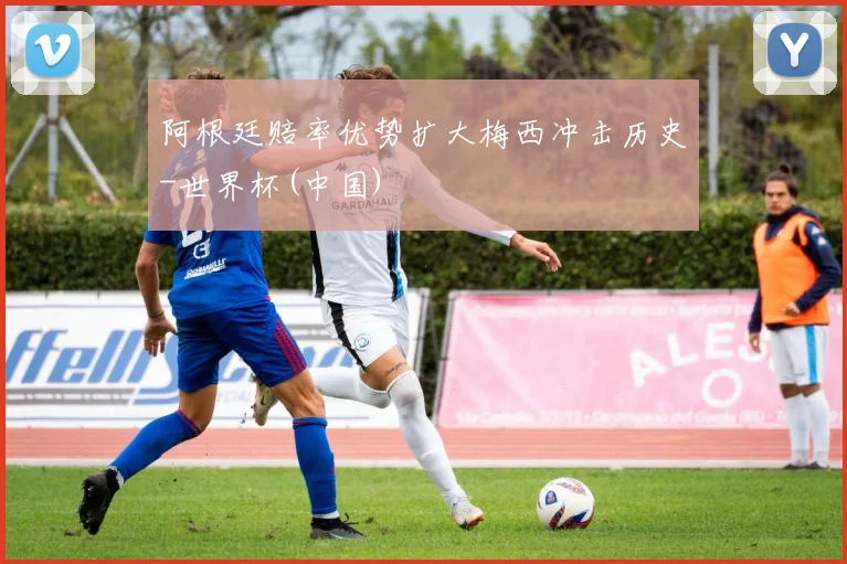 阿根廷赔率优势扩大梅西冲击历史-世界杯(中国)