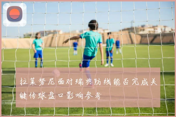 拉莱努尼面对瑞典防线能否完成关键传球盘口影响参考