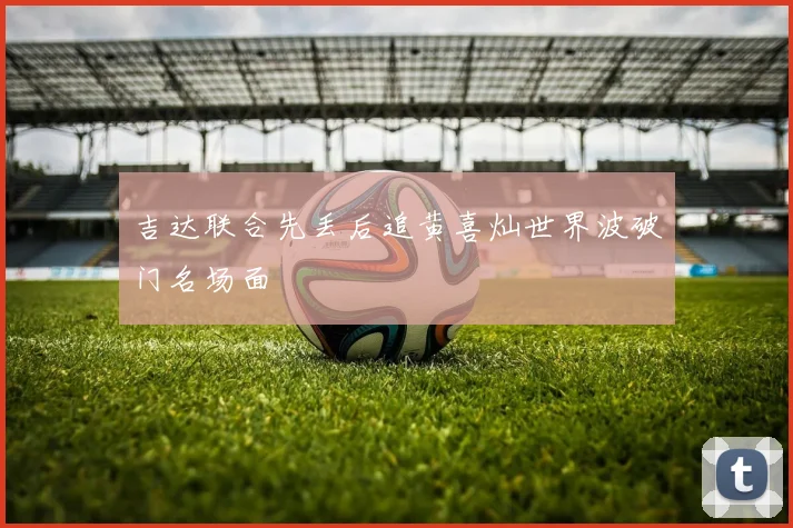 吉达联合先丢后追黄喜灿世界波破门名场面