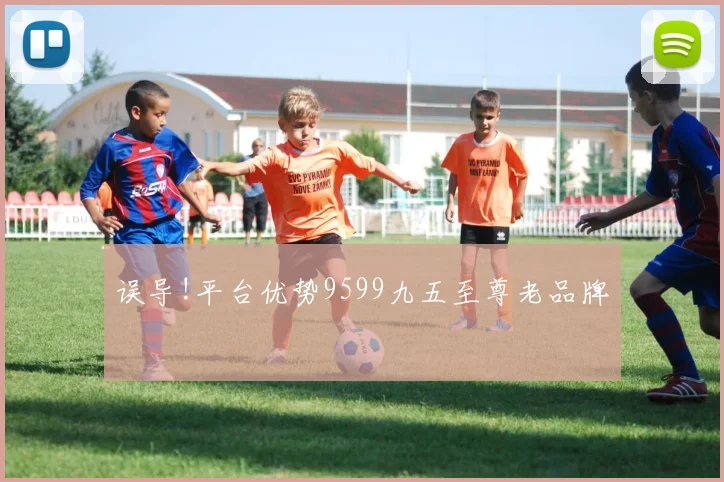 误导!平台优势9599九五至尊老品牌