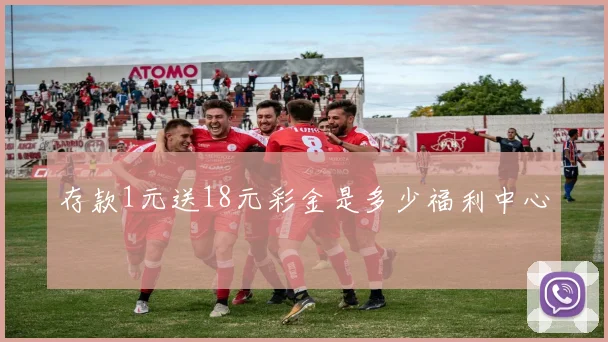 存款1元送18元彩金是多少福利中心
