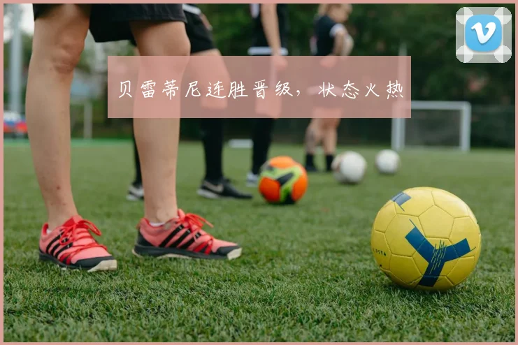 贝雷蒂尼连胜晋级，状态火热