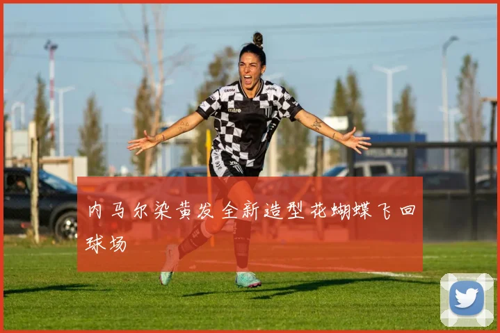 内马尔染黄发全新造型花蝴蝶飞回球场