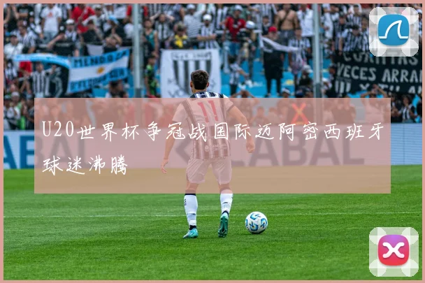 U20世界杯争冠战国际迈阿密西班牙球迷沸腾